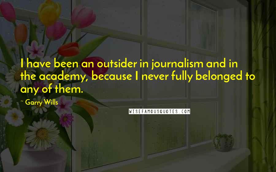 Garry Wills Quotes: I have been an outsider in journalism and in the academy, because I never fully belonged to any of them.