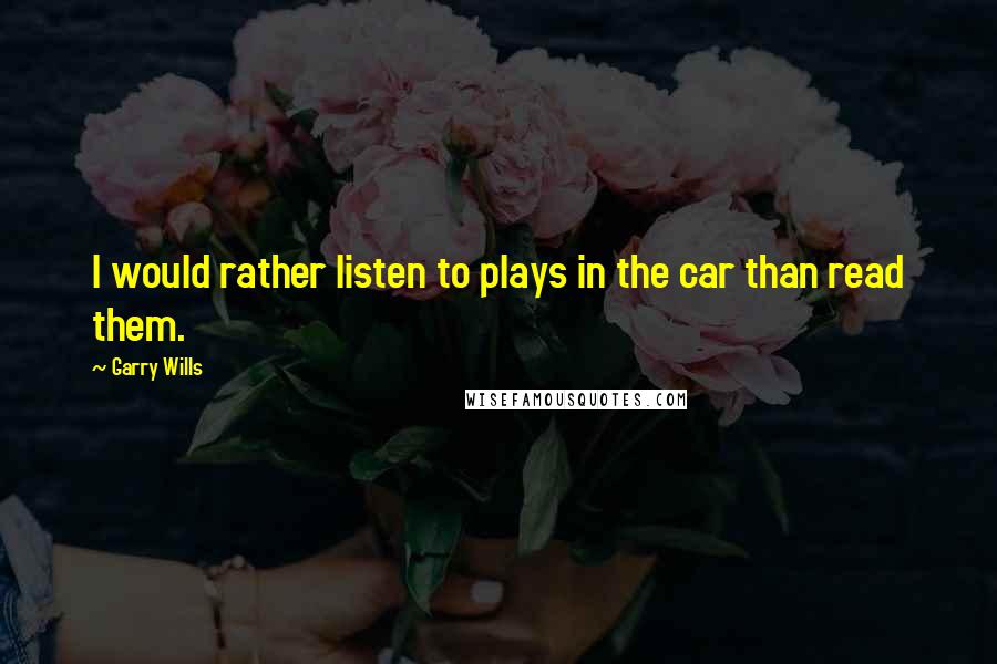 Garry Wills Quotes: I would rather listen to plays in the car than read them.