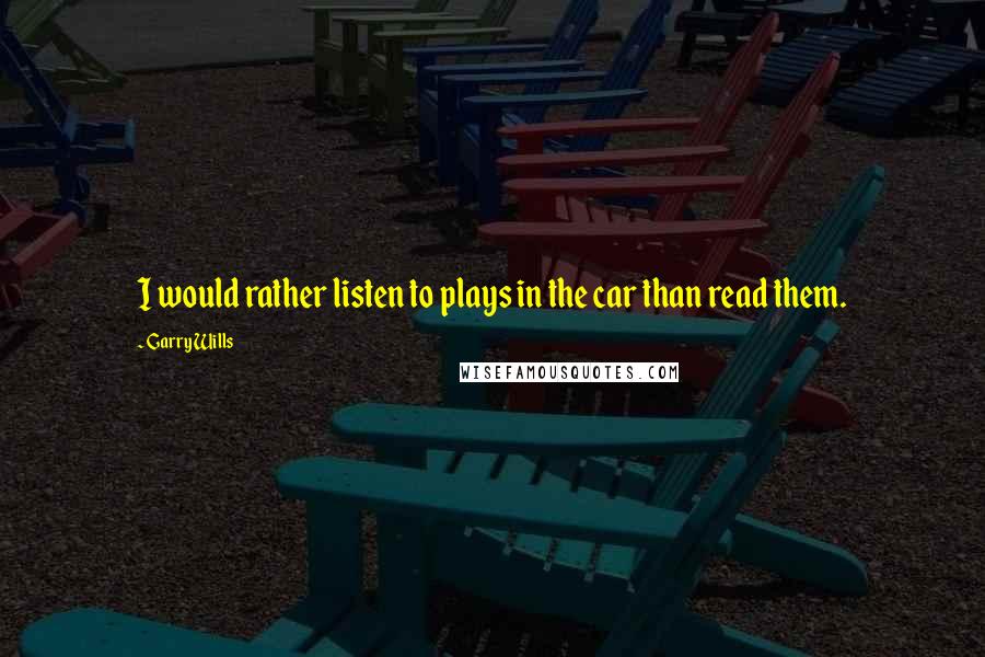 Garry Wills Quotes: I would rather listen to plays in the car than read them.