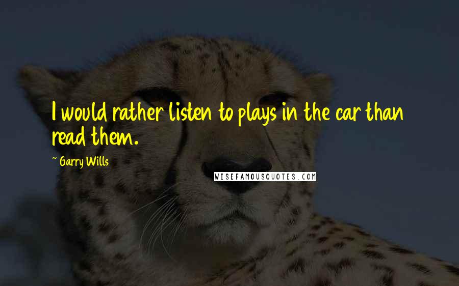 Garry Wills Quotes: I would rather listen to plays in the car than read them.