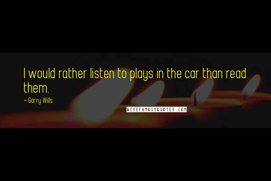 Garry Wills Quotes: I would rather listen to plays in the car than read them.