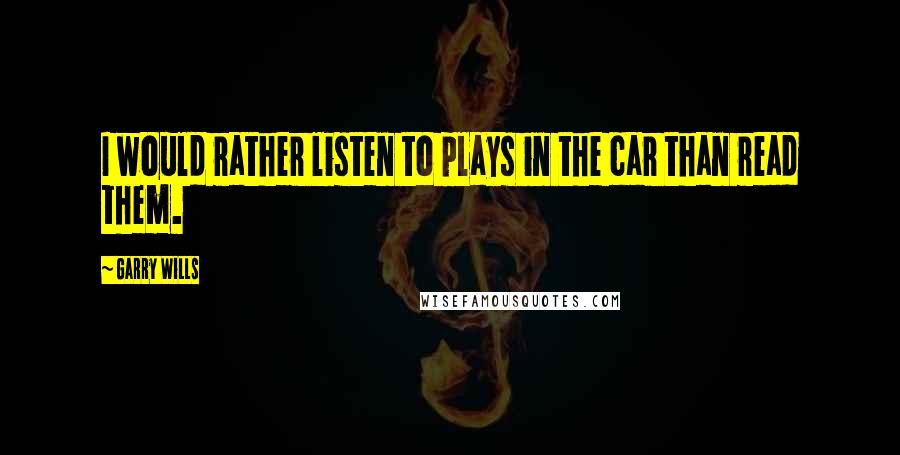 Garry Wills Quotes: I would rather listen to plays in the car than read them.