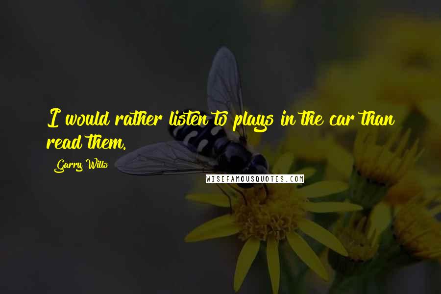 Garry Wills Quotes: I would rather listen to plays in the car than read them.