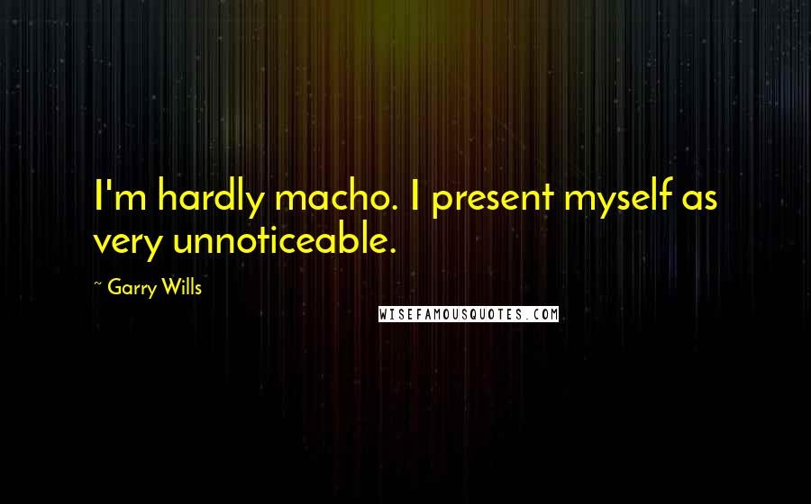 Garry Wills Quotes: I'm hardly macho. I present myself as very unnoticeable.