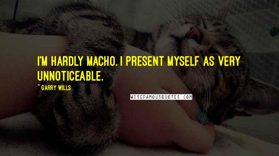 Garry Wills Quotes: I'm hardly macho. I present myself as very unnoticeable.