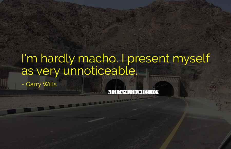 Garry Wills Quotes: I'm hardly macho. I present myself as very unnoticeable.