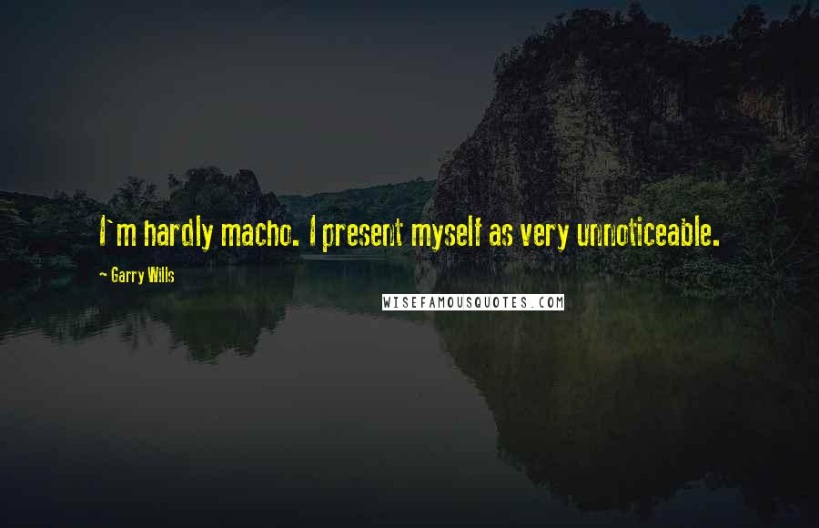 Garry Wills Quotes: I'm hardly macho. I present myself as very unnoticeable.