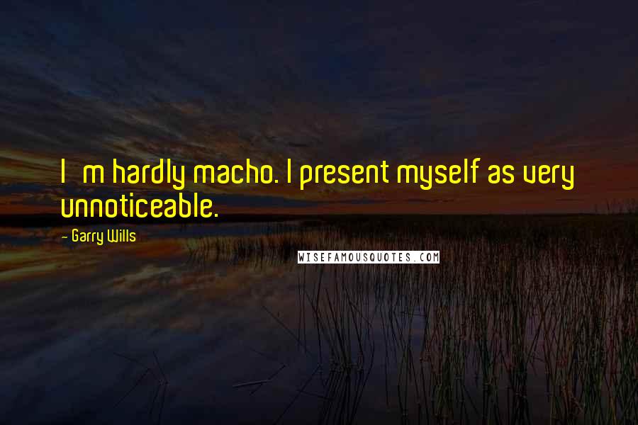 Garry Wills Quotes: I'm hardly macho. I present myself as very unnoticeable.