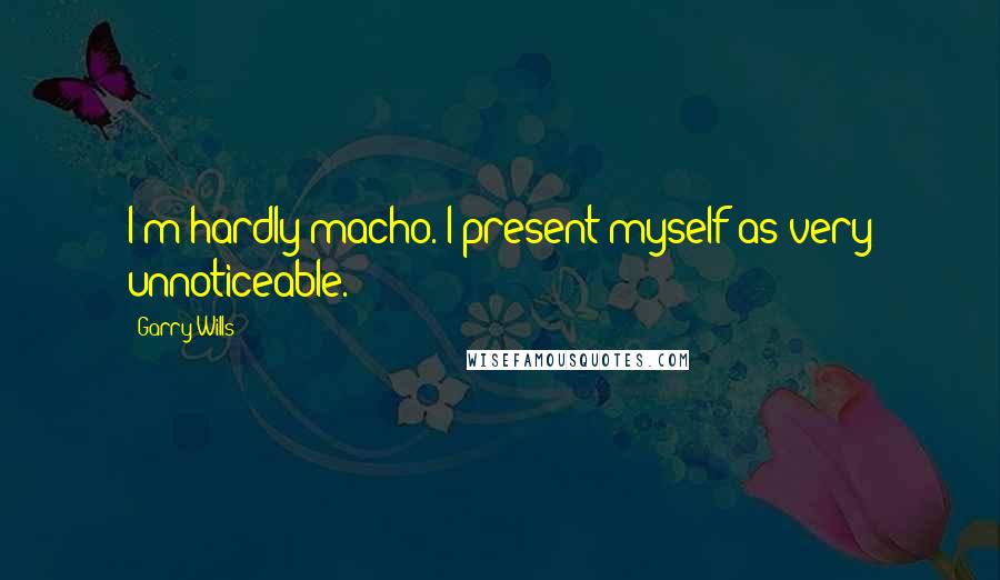 Garry Wills Quotes: I'm hardly macho. I present myself as very unnoticeable.