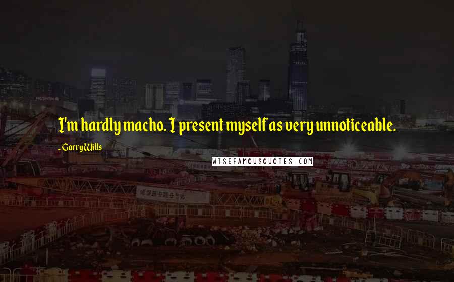 Garry Wills Quotes: I'm hardly macho. I present myself as very unnoticeable.