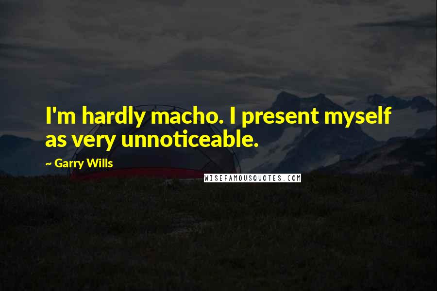 Garry Wills Quotes: I'm hardly macho. I present myself as very unnoticeable.