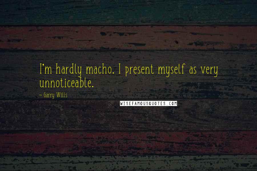 Garry Wills Quotes: I'm hardly macho. I present myself as very unnoticeable.