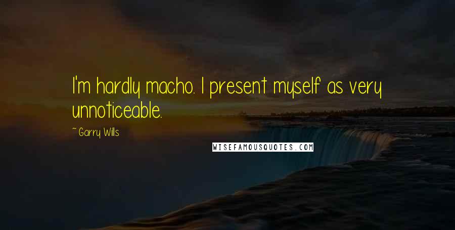 Garry Wills Quotes: I'm hardly macho. I present myself as very unnoticeable.