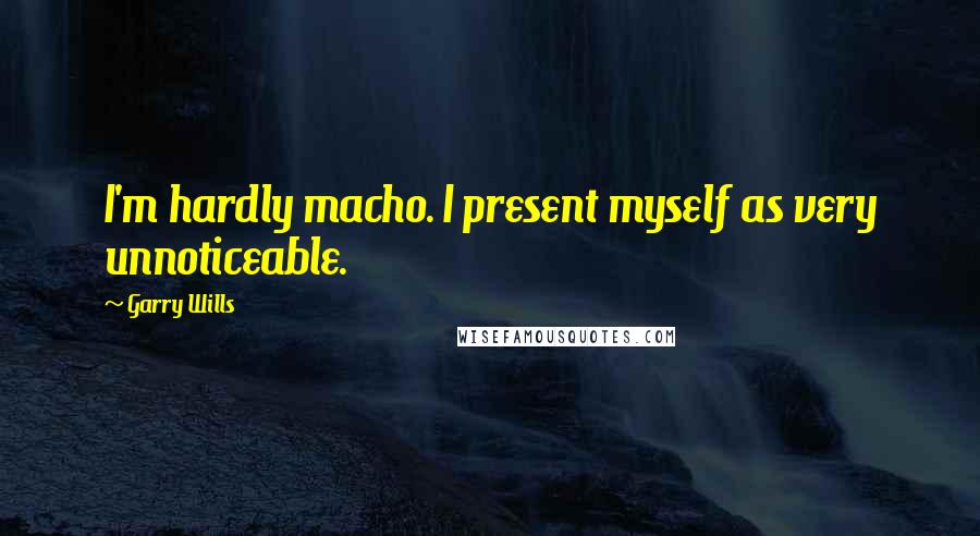 Garry Wills Quotes: I'm hardly macho. I present myself as very unnoticeable.