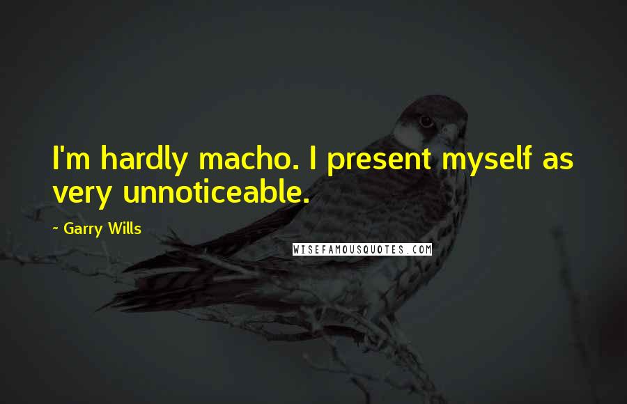 Garry Wills Quotes: I'm hardly macho. I present myself as very unnoticeable.