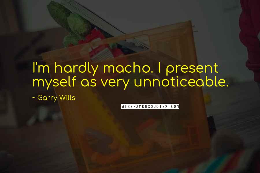 Garry Wills Quotes: I'm hardly macho. I present myself as very unnoticeable.