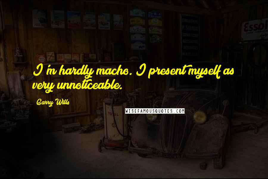 Garry Wills Quotes: I'm hardly macho. I present myself as very unnoticeable.