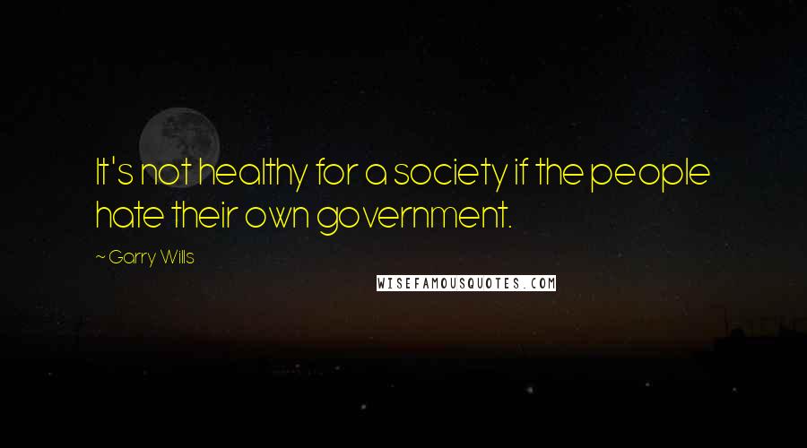 Garry Wills Quotes: It's not healthy for a society if the people hate their own government.