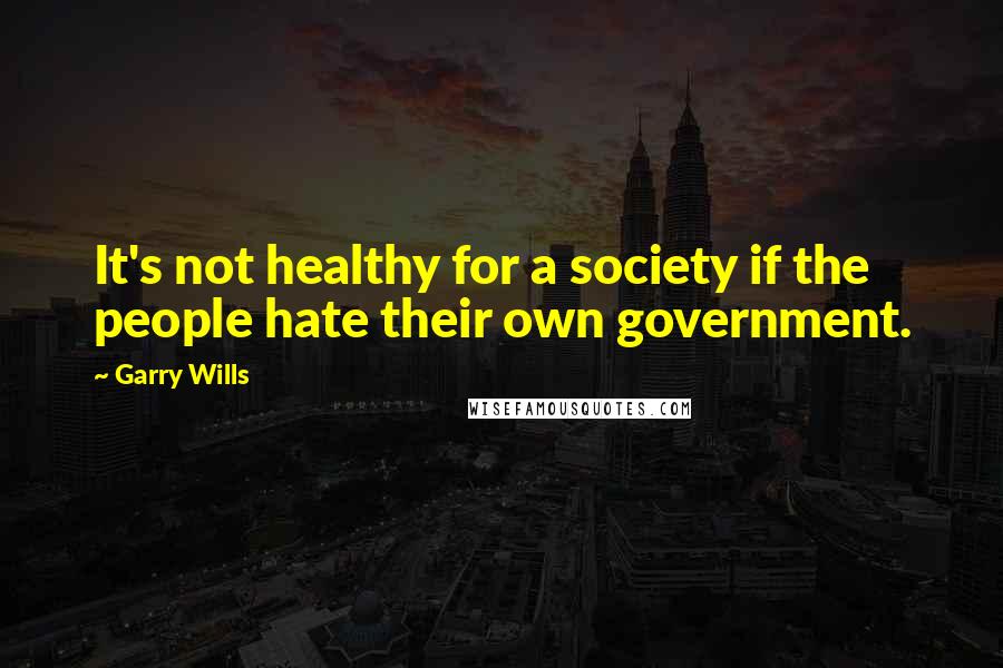 Garry Wills Quotes: It's not healthy for a society if the people hate their own government.