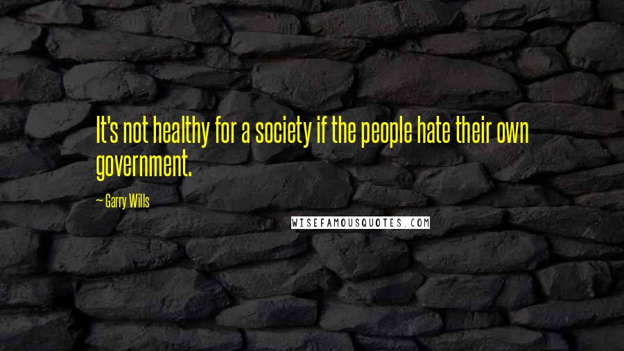 Garry Wills Quotes: It's not healthy for a society if the people hate their own government.