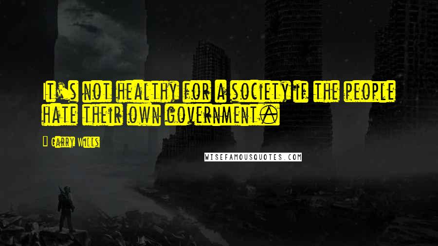 Garry Wills Quotes: It's not healthy for a society if the people hate their own government.