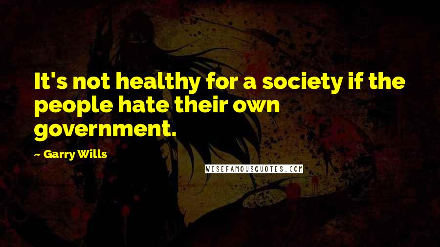 Garry Wills Quotes: It's not healthy for a society if the people hate their own government.