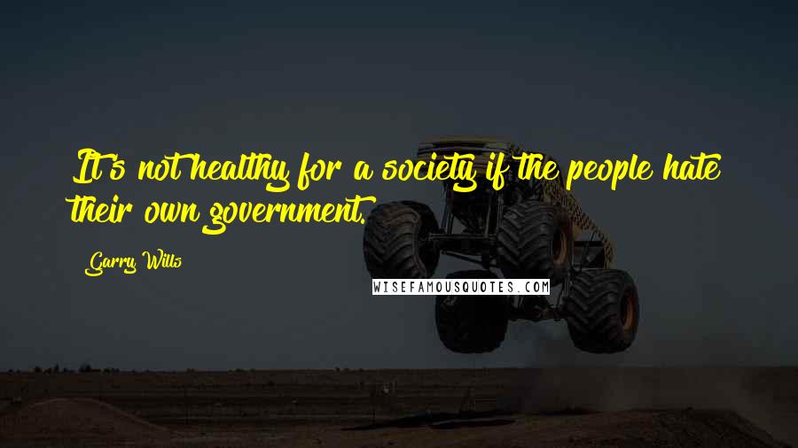 Garry Wills Quotes: It's not healthy for a society if the people hate their own government.