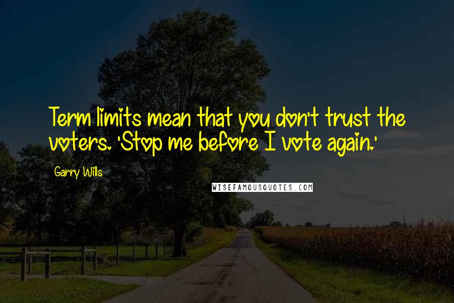 Garry Wills Quotes: Term limits mean that you don't trust the voters. 'Stop me before I vote again.'