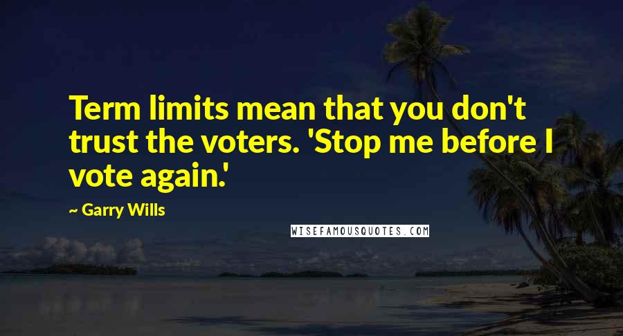 Garry Wills Quotes: Term limits mean that you don't trust the voters. 'Stop me before I vote again.'