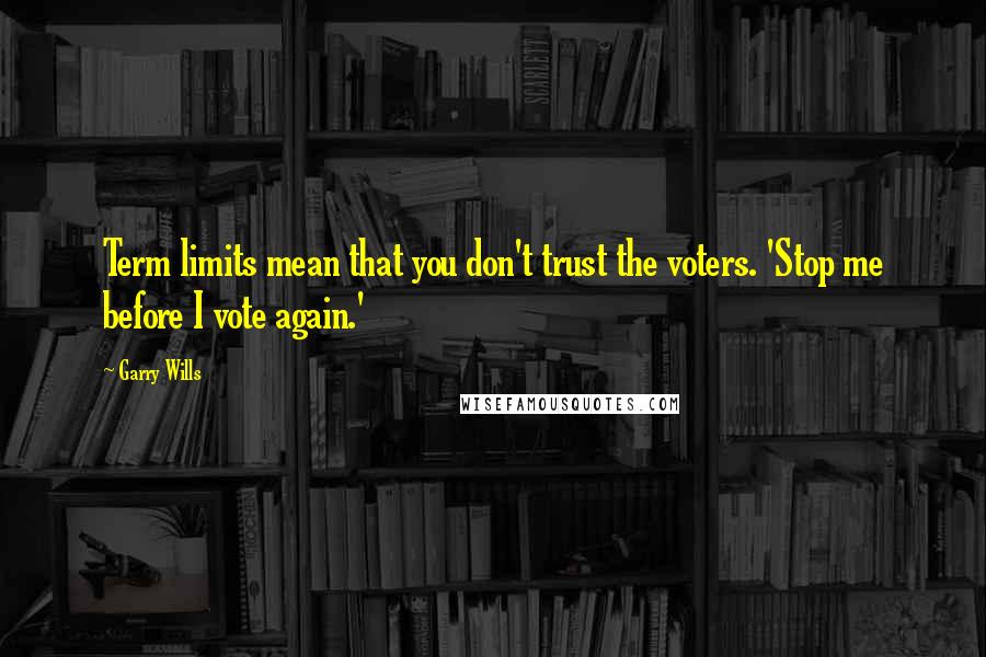 Garry Wills Quotes: Term limits mean that you don't trust the voters. 'Stop me before I vote again.'