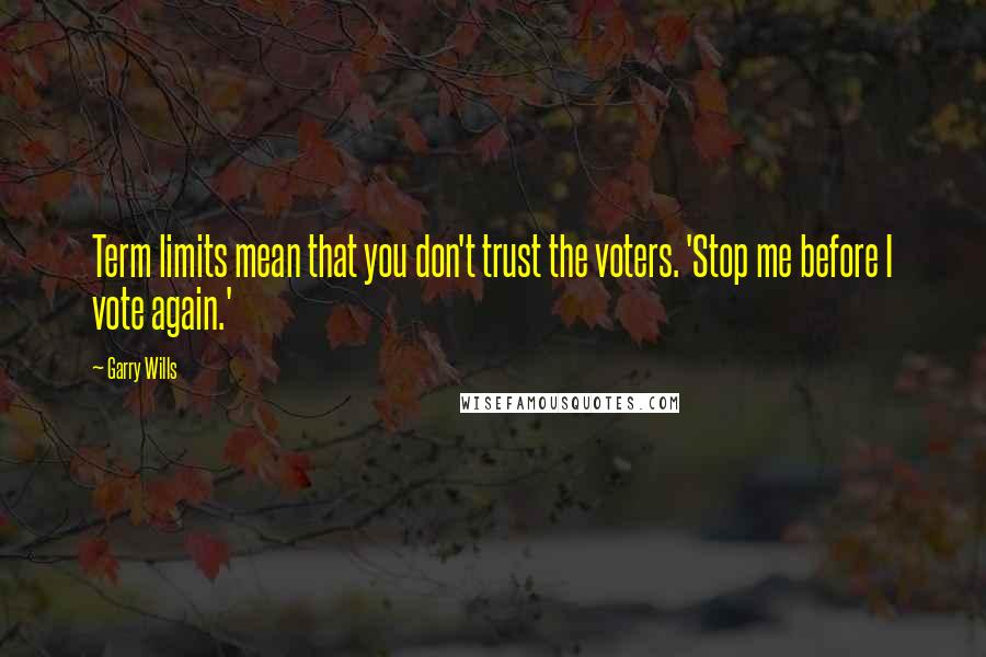 Garry Wills Quotes: Term limits mean that you don't trust the voters. 'Stop me before I vote again.'