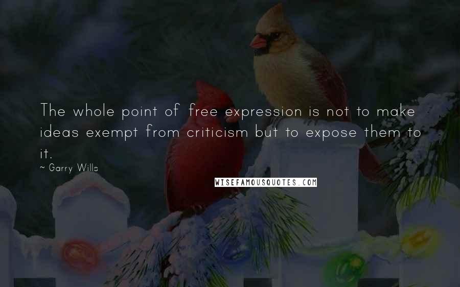 Garry Wills Quotes: The whole point of free expression is not to make ideas exempt from criticism but to expose them to it.