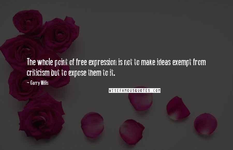 Garry Wills Quotes: The whole point of free expression is not to make ideas exempt from criticism but to expose them to it.