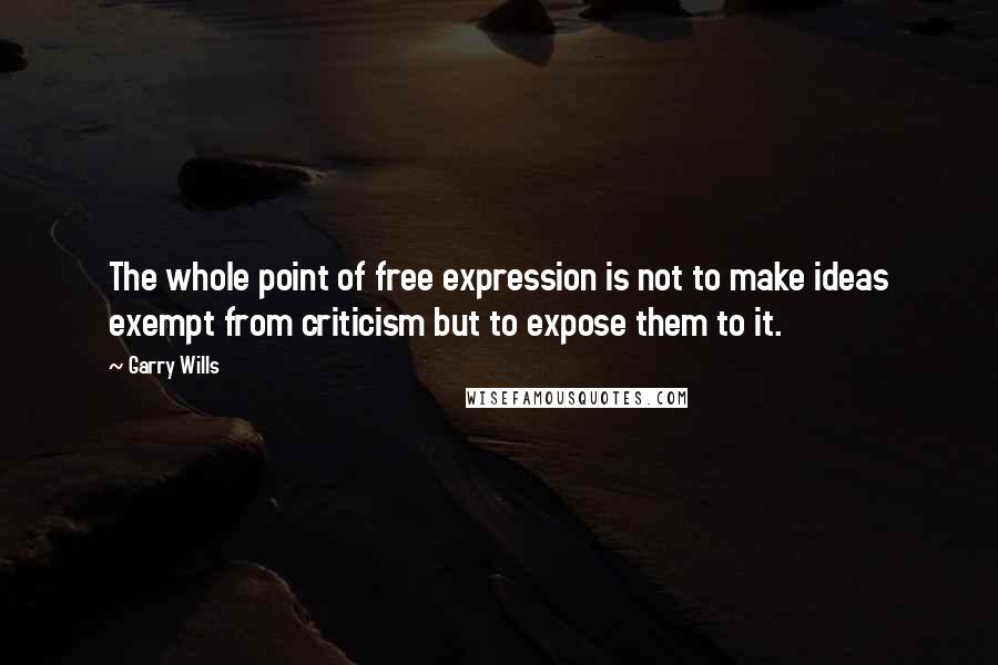 Garry Wills Quotes: The whole point of free expression is not to make ideas exempt from criticism but to expose them to it.