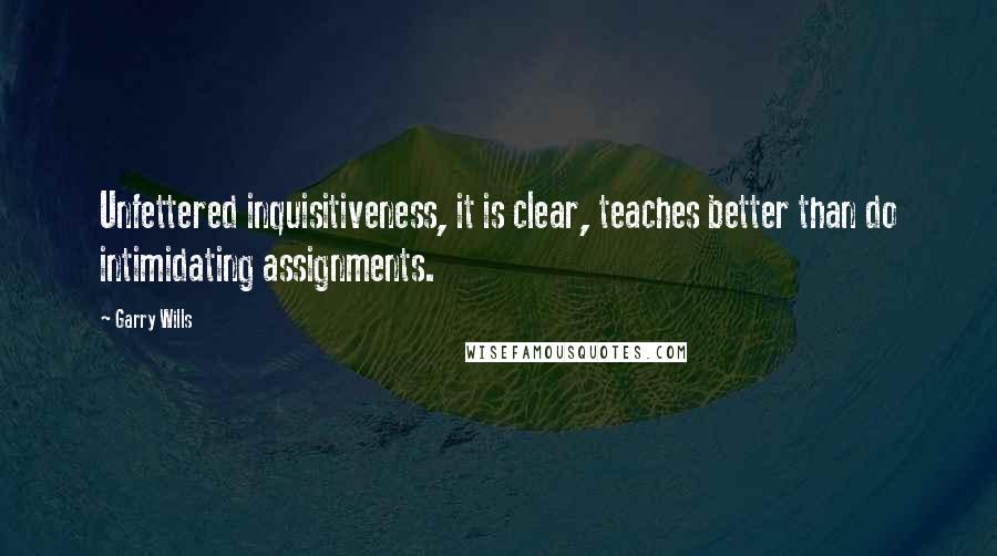 Garry Wills Quotes: Unfettered inquisitiveness, it is clear, teaches better than do intimidating assignments.