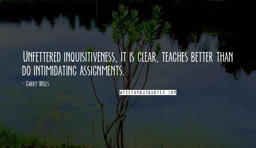 Garry Wills Quotes: Unfettered inquisitiveness, it is clear, teaches better than do intimidating assignments.