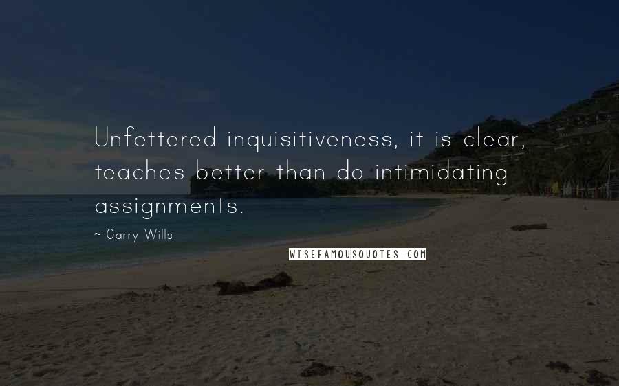 Garry Wills Quotes: Unfettered inquisitiveness, it is clear, teaches better than do intimidating assignments.