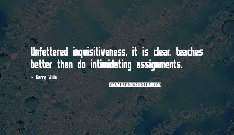 Garry Wills Quotes: Unfettered inquisitiveness, it is clear, teaches better than do intimidating assignments.