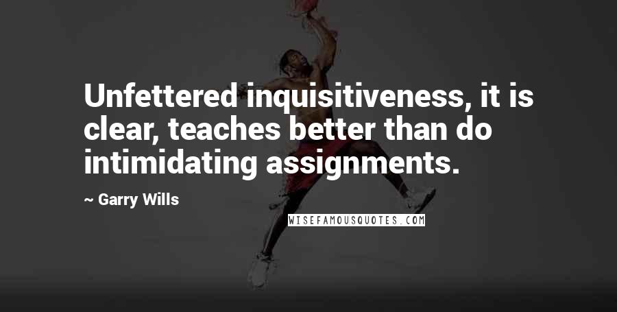 Garry Wills Quotes: Unfettered inquisitiveness, it is clear, teaches better than do intimidating assignments.