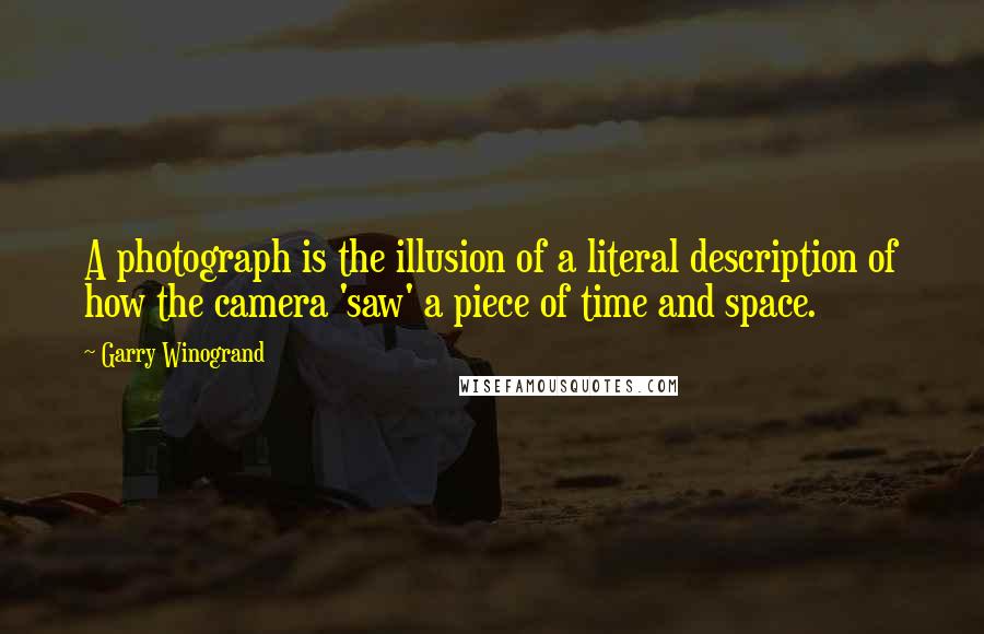 Garry Winogrand Quotes: A photograph is the illusion of a literal description of how the camera 'saw' a piece of time and space.