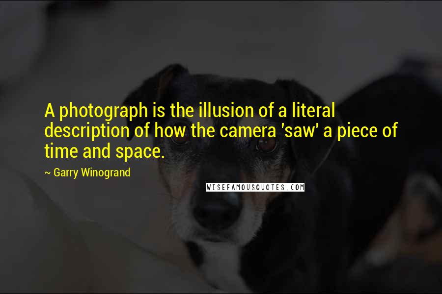 Garry Winogrand Quotes: A photograph is the illusion of a literal description of how the camera 'saw' a piece of time and space.