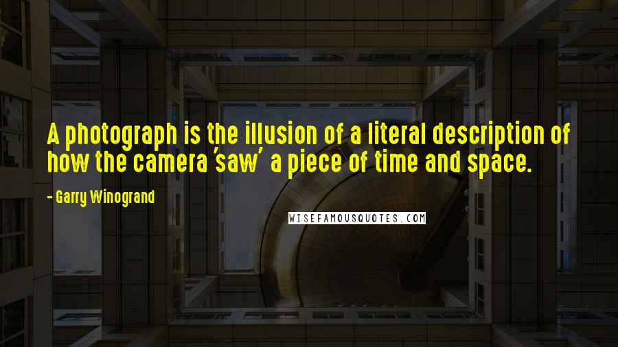 Garry Winogrand Quotes: A photograph is the illusion of a literal description of how the camera 'saw' a piece of time and space.