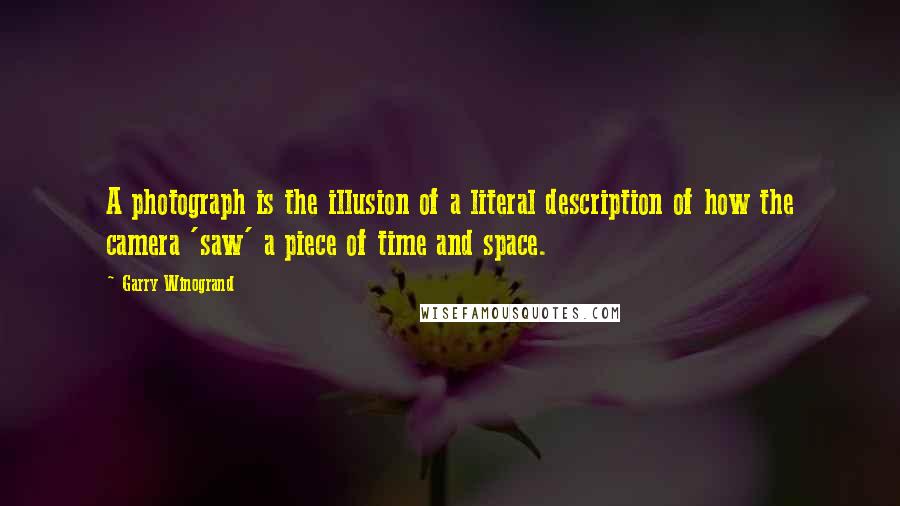 Garry Winogrand Quotes: A photograph is the illusion of a literal description of how the camera 'saw' a piece of time and space.