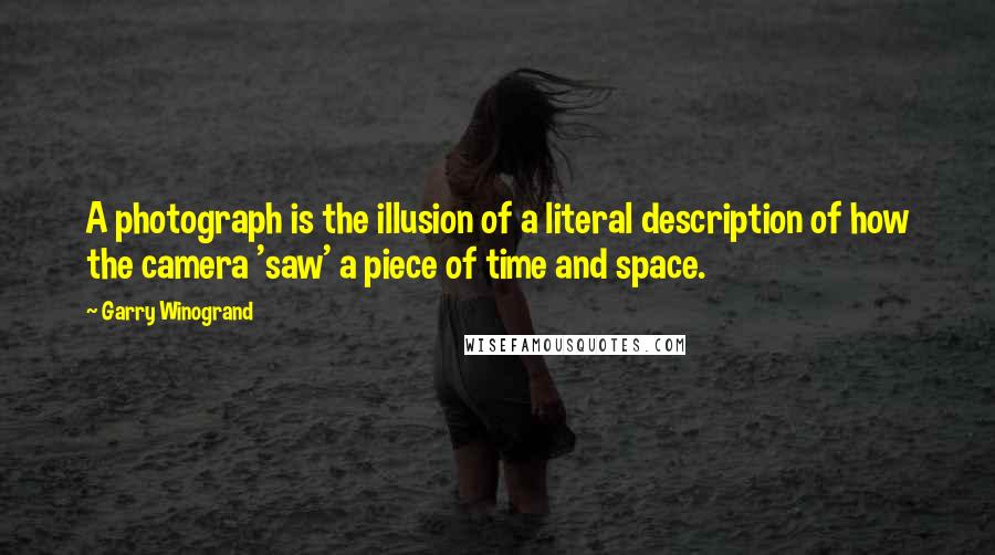 Garry Winogrand Quotes: A photograph is the illusion of a literal description of how the camera 'saw' a piece of time and space.