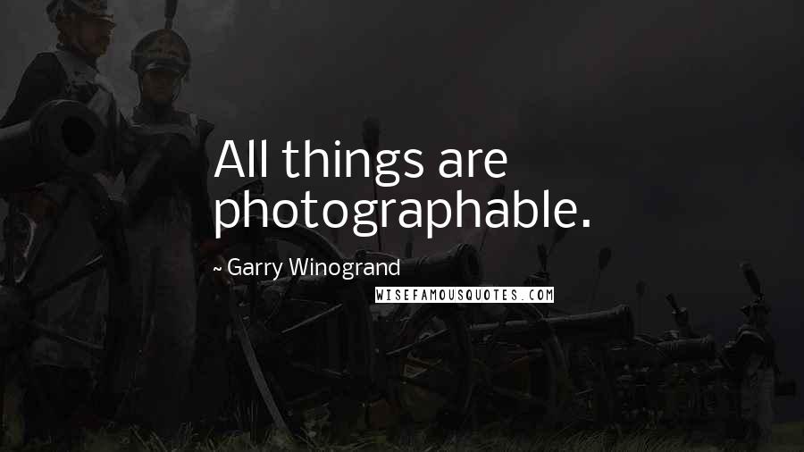 Garry Winogrand Quotes: All things are photographable.