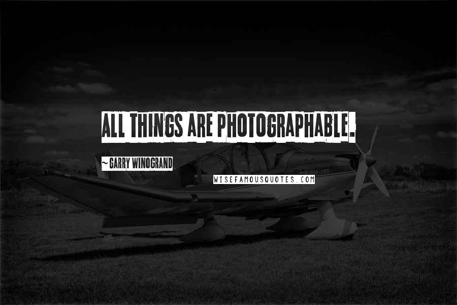 Garry Winogrand Quotes: All things are photographable.