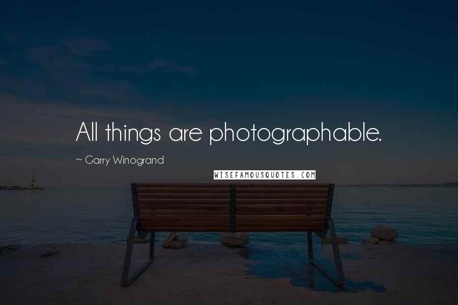 Garry Winogrand Quotes: All things are photographable.