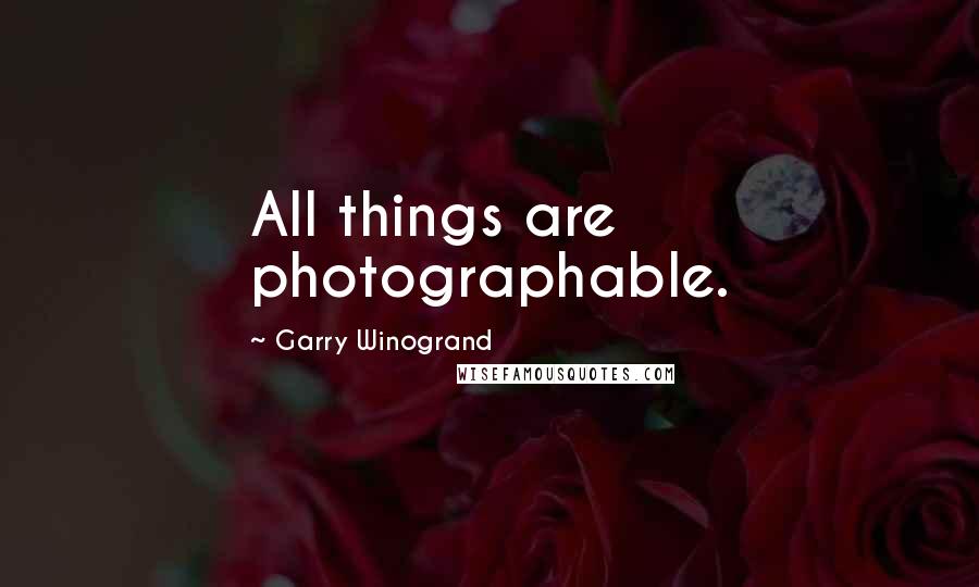 Garry Winogrand Quotes: All things are photographable.