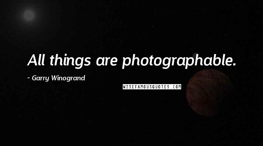 Garry Winogrand Quotes: All things are photographable.