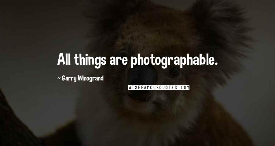 Garry Winogrand Quotes: All things are photographable.